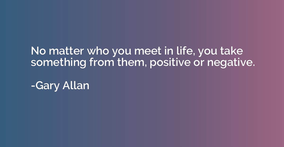 No matter who you meet in life, you take something from them