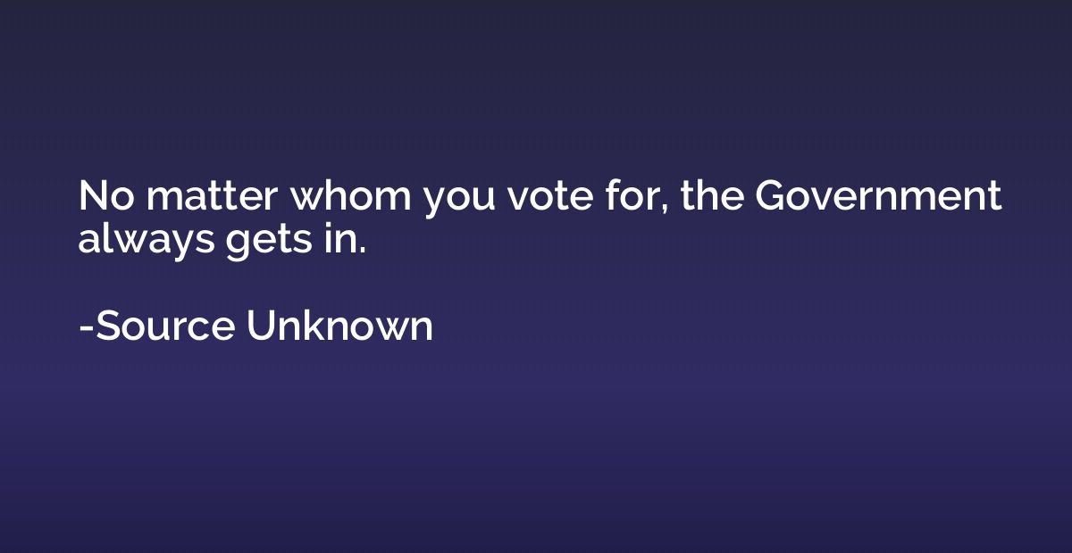 No matter whom you vote for, the Government always gets in.