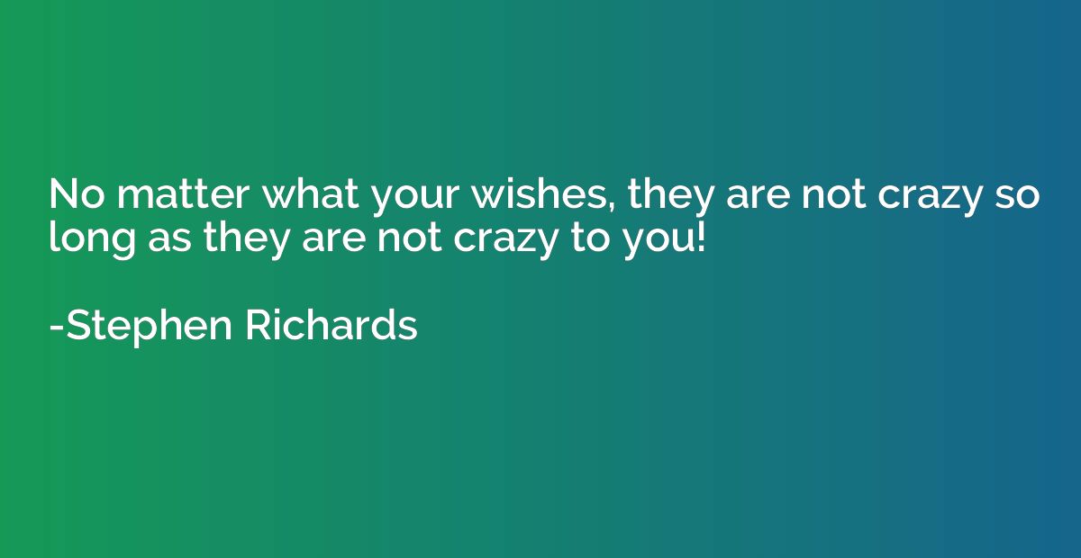 No matter what your wishes, they are not crazy so long as th