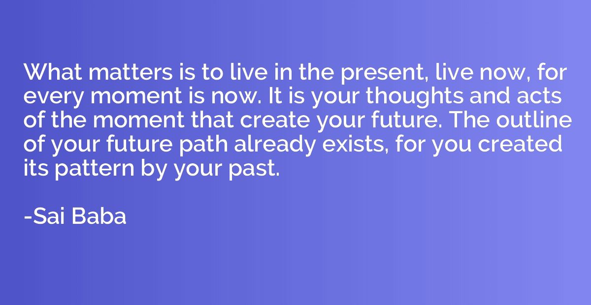 What matters is to live in the present, live now, for every 