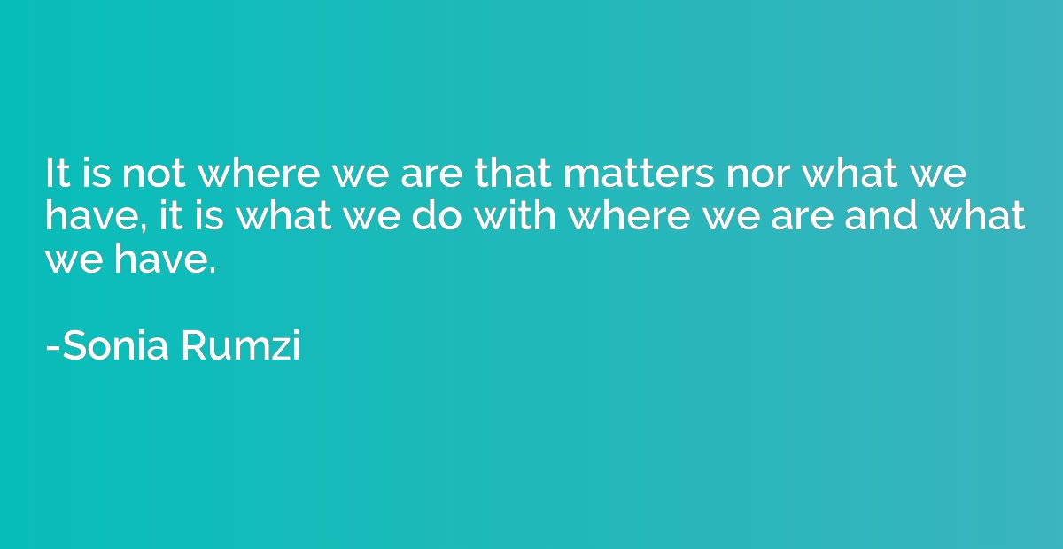 It is not where we are that matters nor what we have, it is 