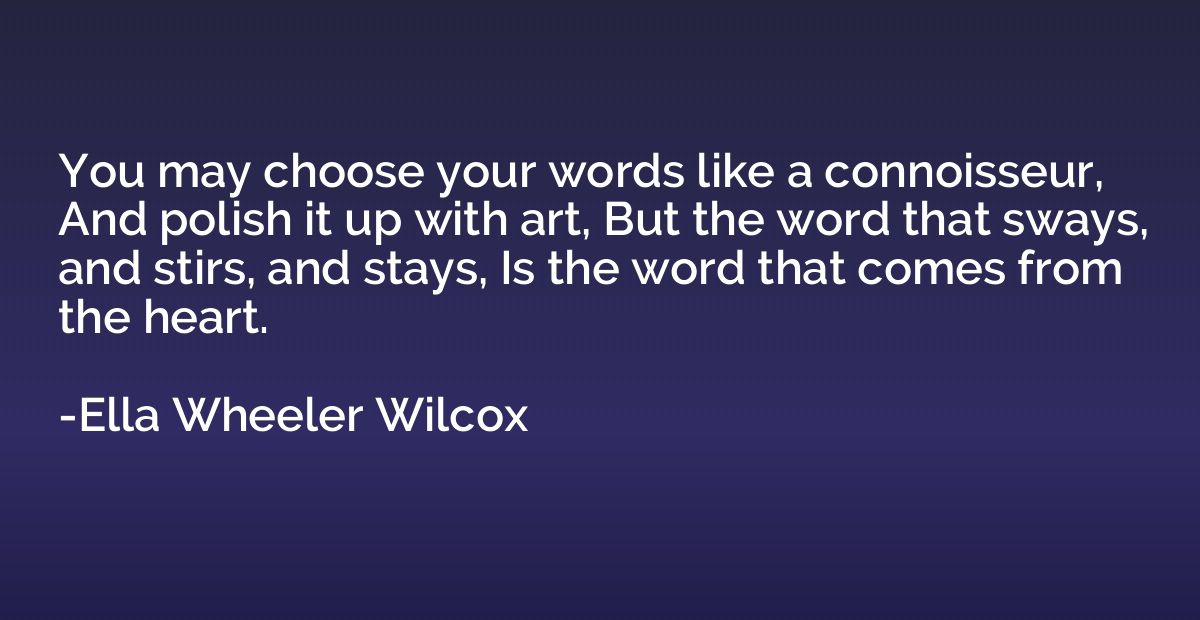 You may choose your words like a connoisseur, And polish it 