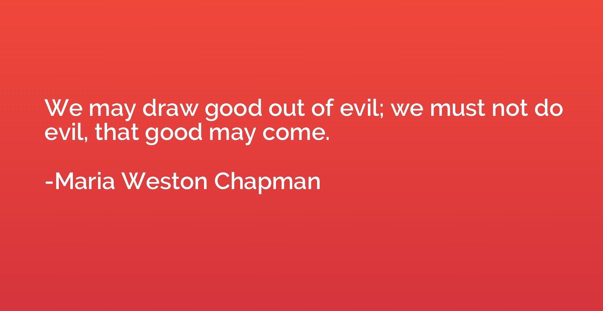 We may draw good out of evil; we must not do evil, that good