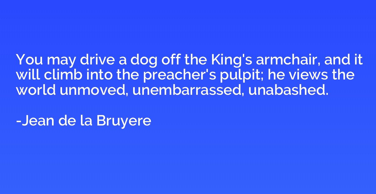 You may drive a dog off the King's armchair, and it will cli