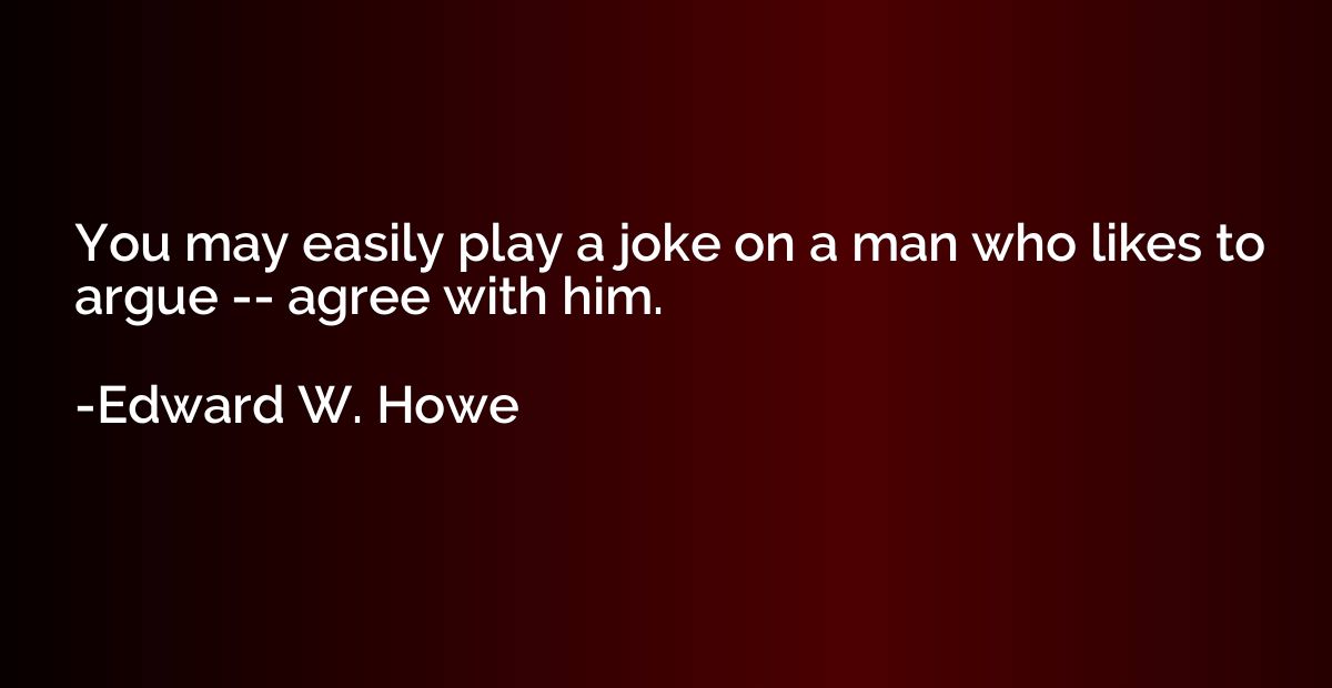 You may easily play a joke on a man who likes to argue -- ag