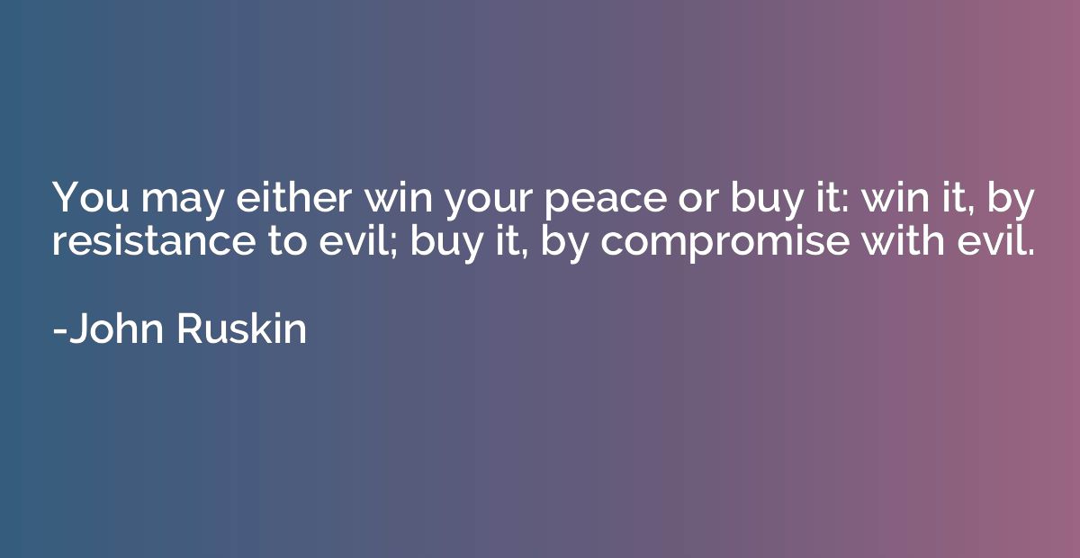You may either win your peace or buy it: win it, by resistan