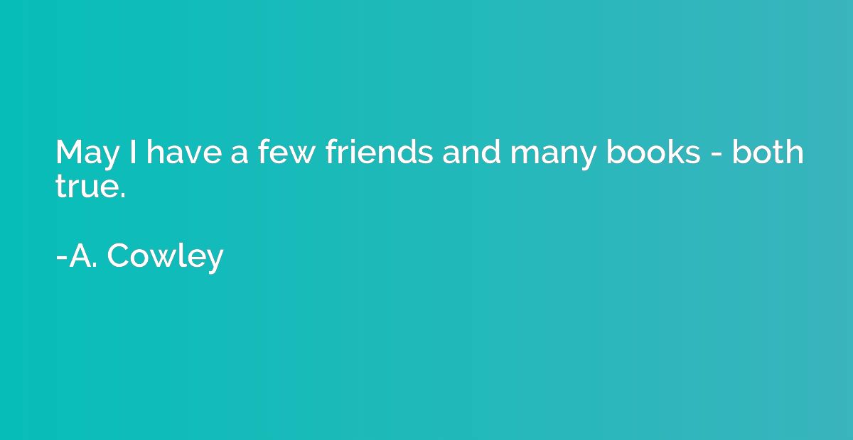 May I have a few friends and many books - both true.