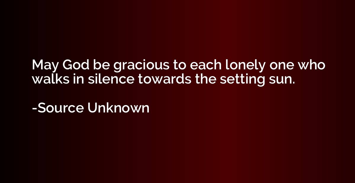 May God be gracious to each lonely one who walks in silence 