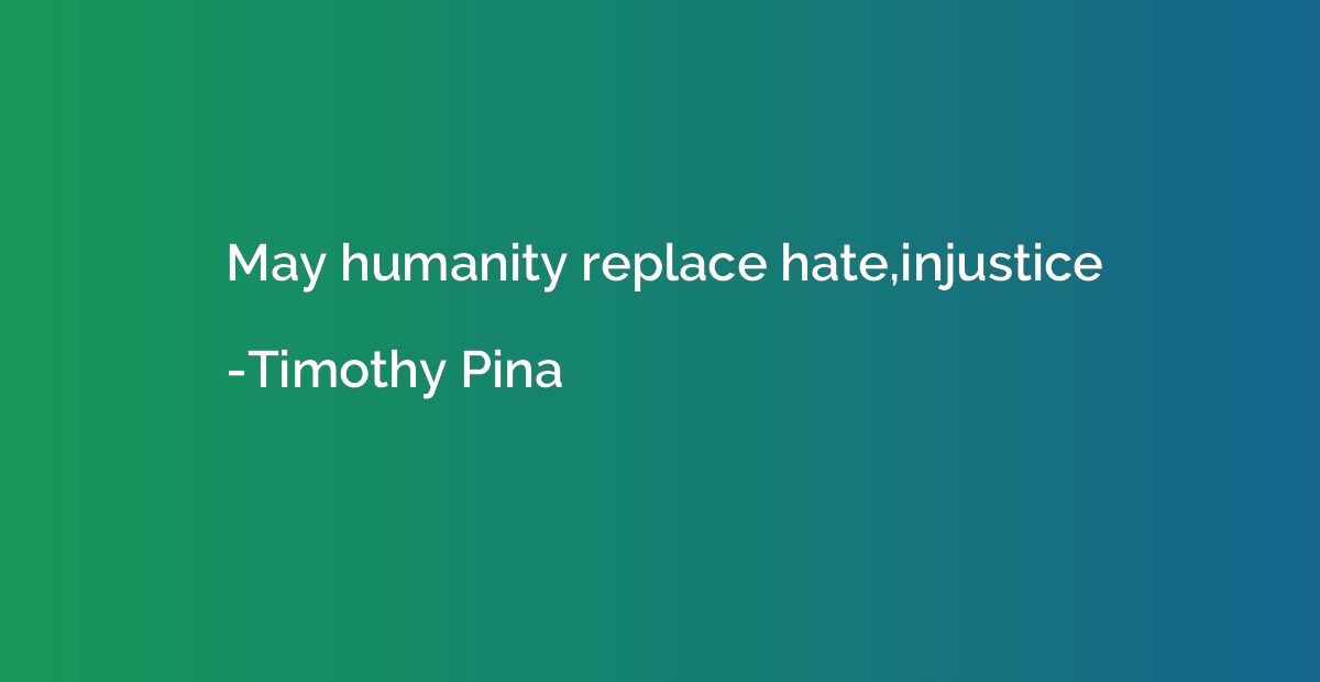 May humanity replace hate,injustice