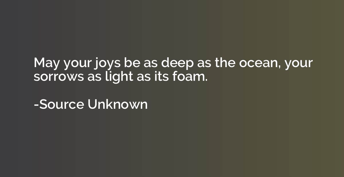 May your joys be as deep as the ocean, your sorrows as light