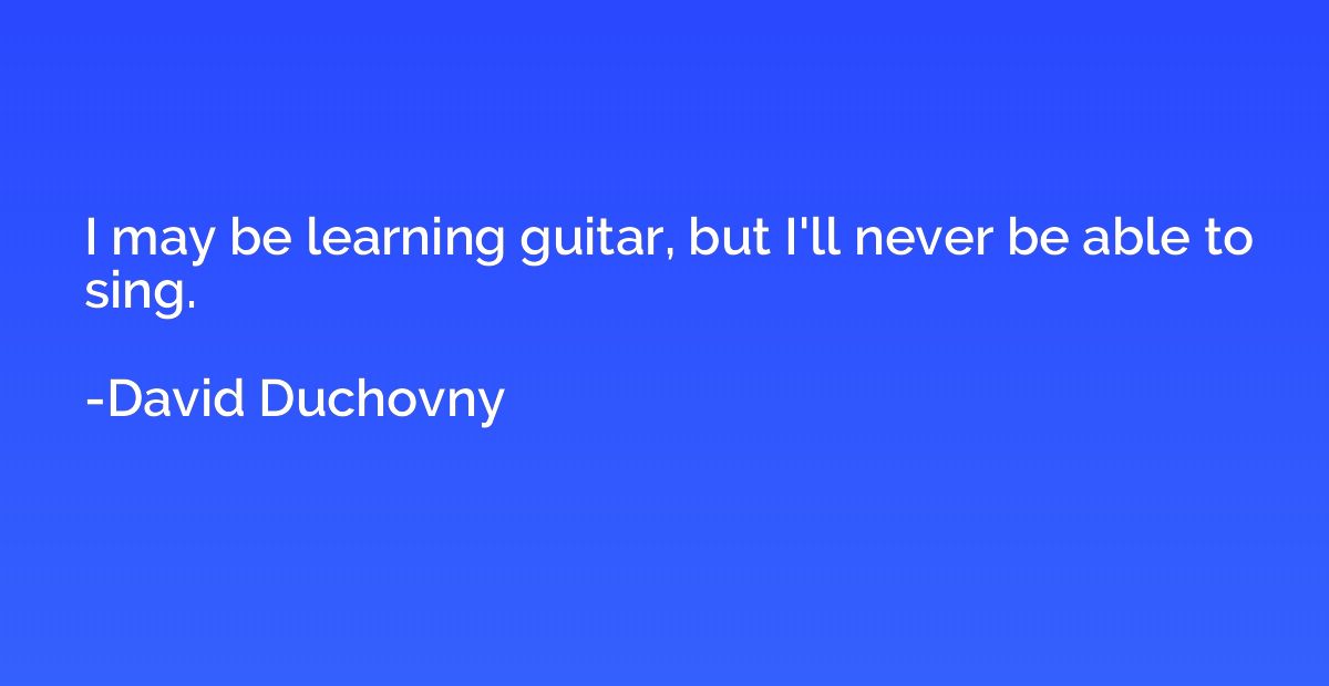 I may be learning guitar, but I'll never be able to sing.
