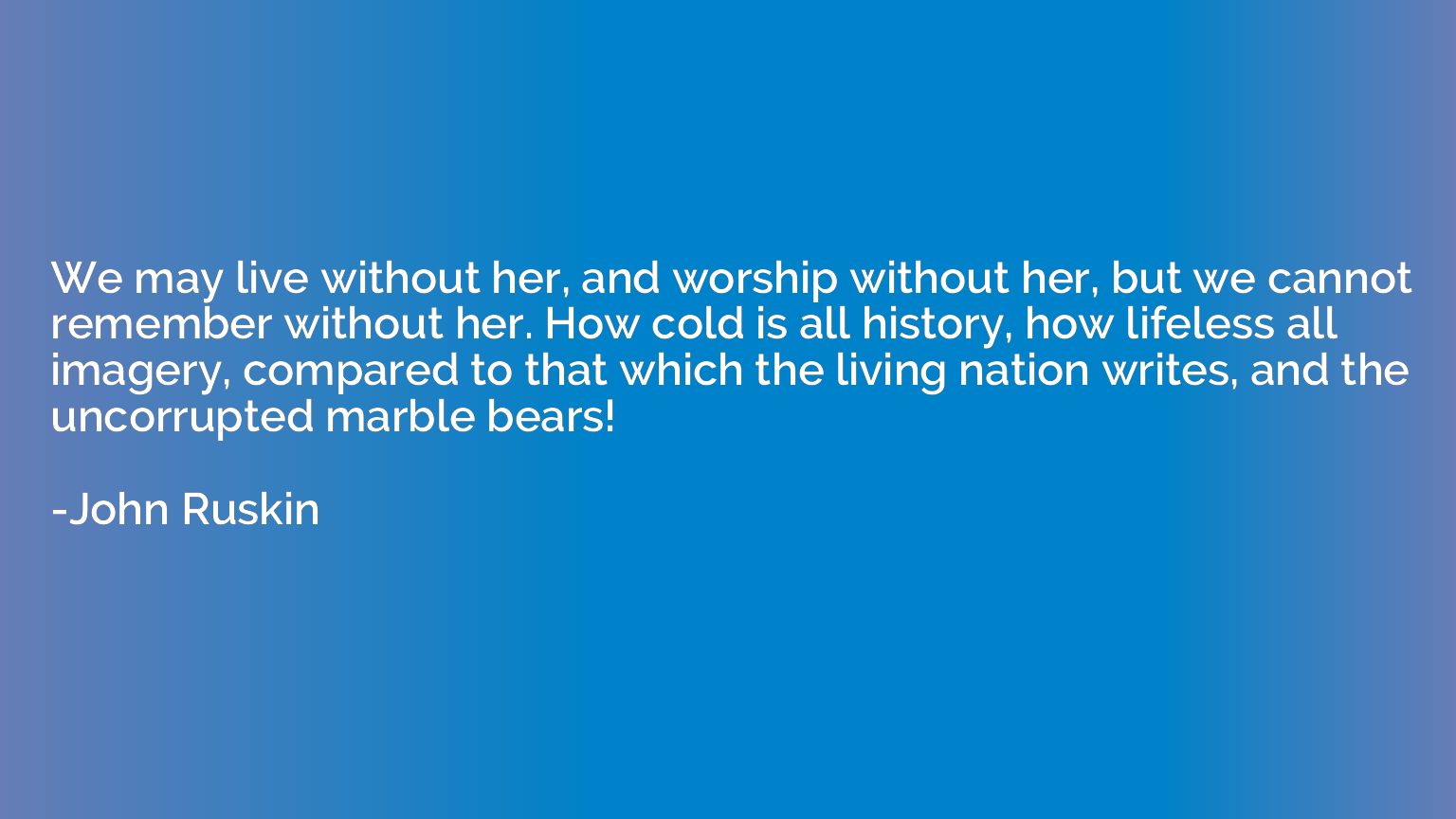We may live without her, and worship without her, but we can