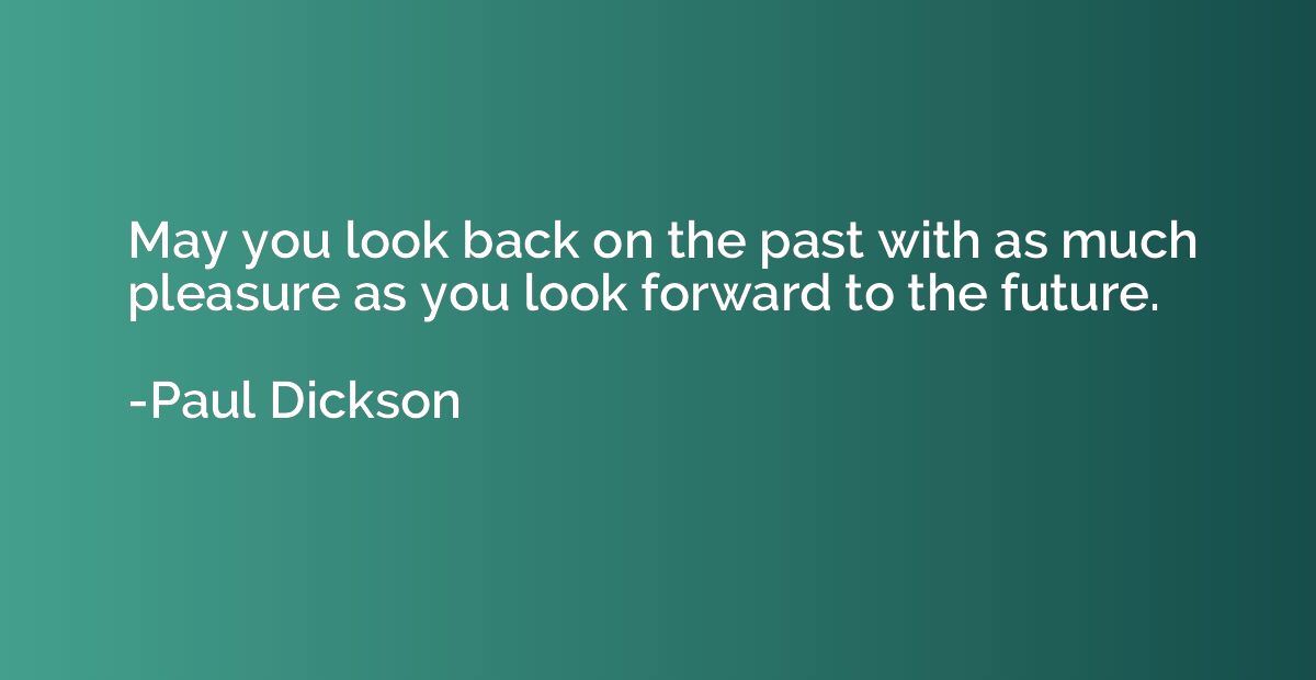 May you look back on the past with as much pleasure as you l
