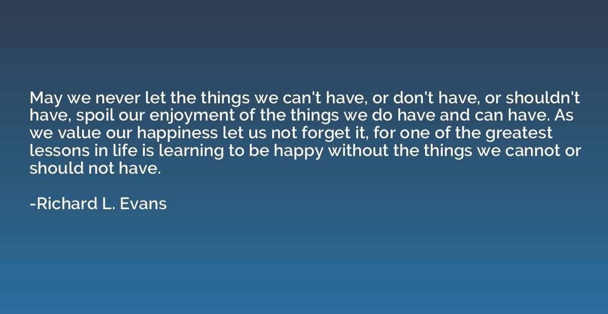 May we never let the things we can't have, or don't have, or