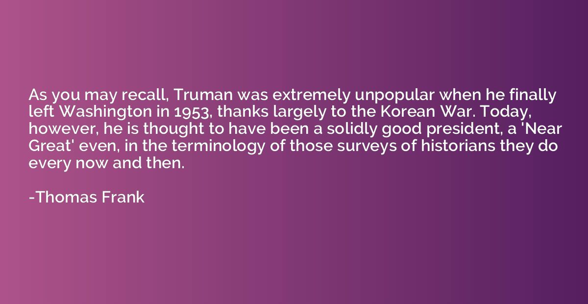 As you may recall, Truman was extremely unpopular when he fi