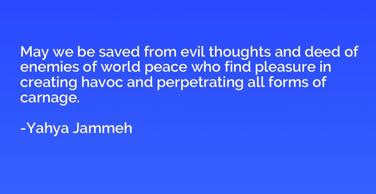 May we be saved from evil thoughts and deed of enemies of wo