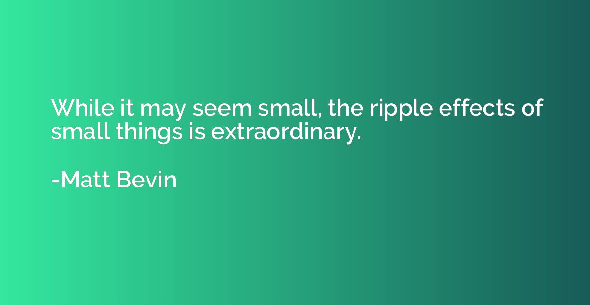 While it may seem small, the ripple effects of small things 