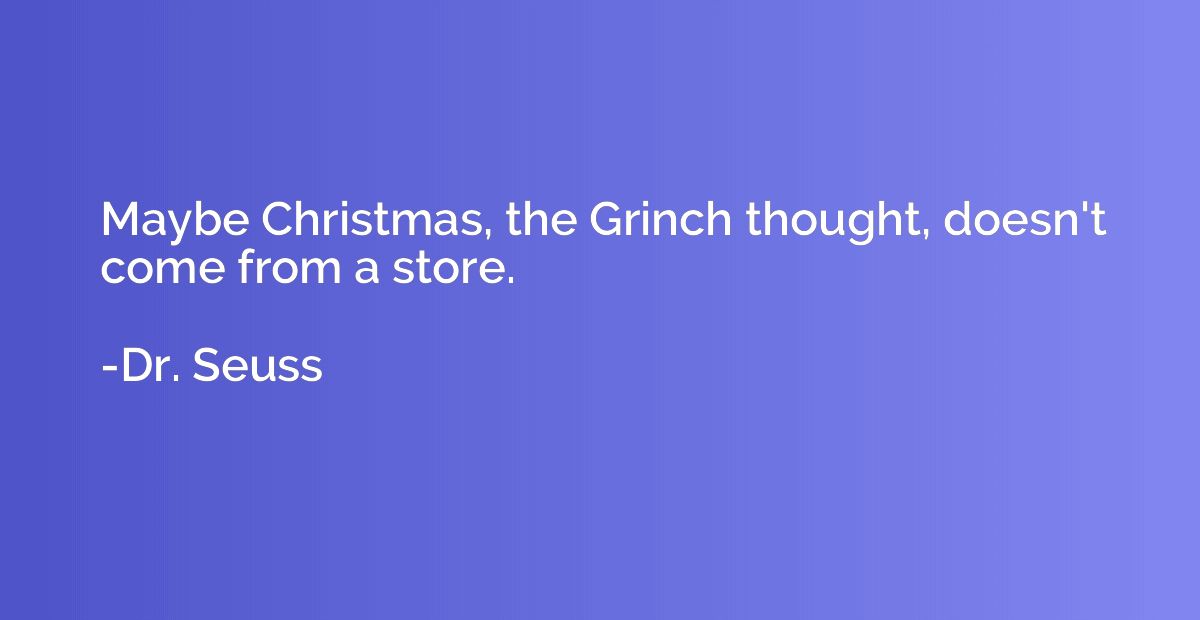 Maybe Christmas, the Grinch thought, doesn't come from a sto