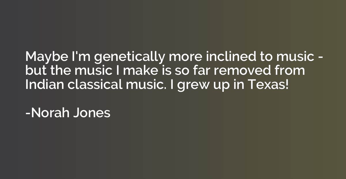Maybe I'm genetically more inclined to music - but the music