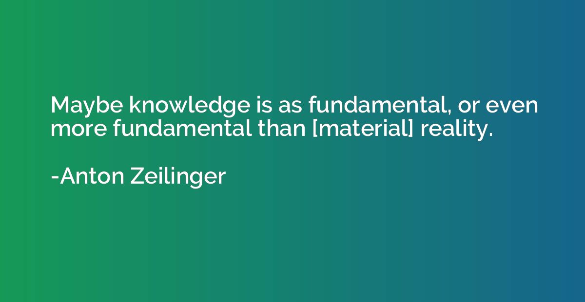 Maybe knowledge is as fundamental, or even more fundamental 