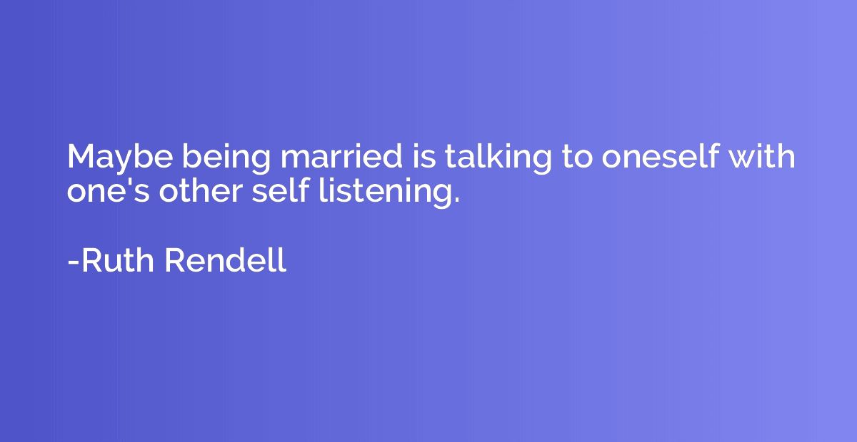 Maybe being married is talking to oneself with one's other s