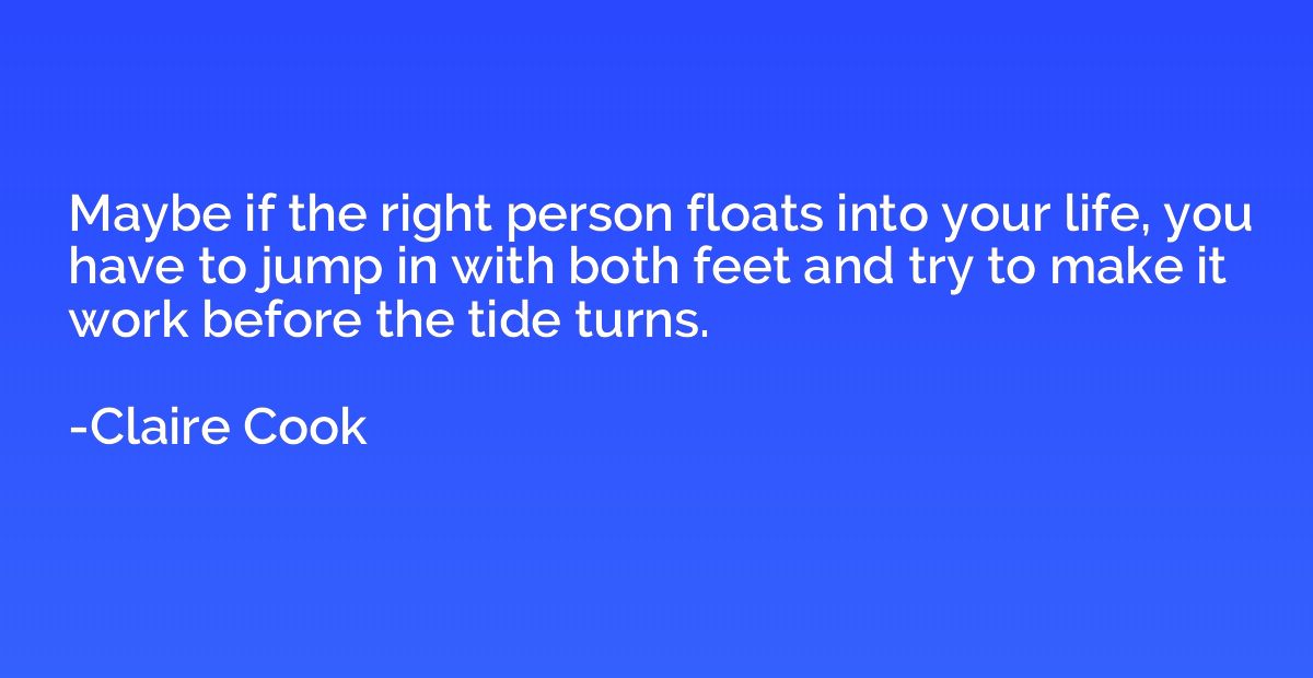Maybe if the right person floats into your life, you have to