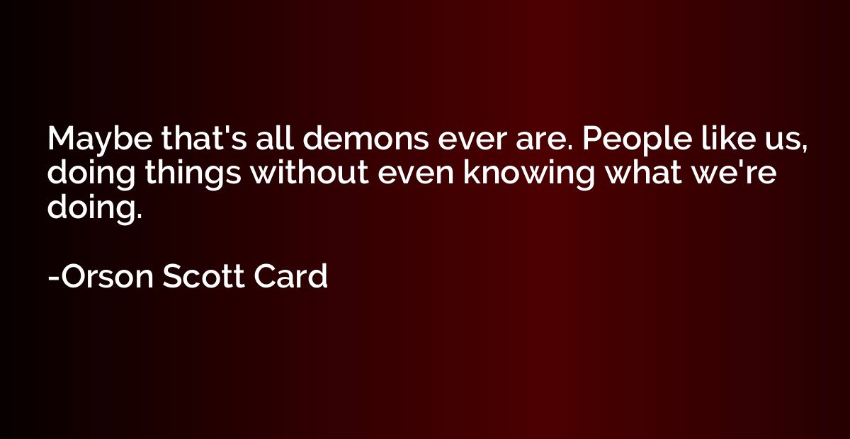 Maybe that's all demons ever are. People like us, doing thin