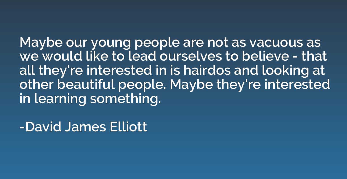 Maybe our young people are not as vacuous as we would like t