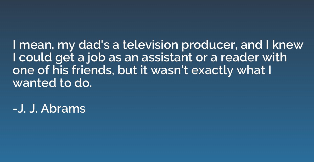 I mean, my dad's a television producer, and I knew I could g