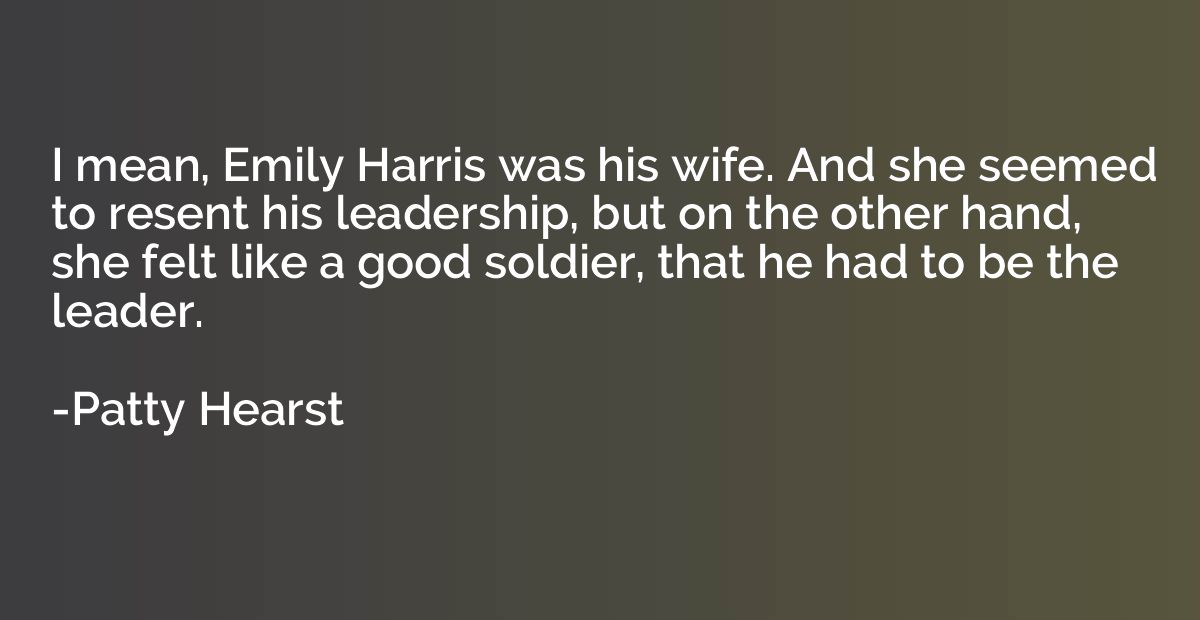 I mean, Emily Harris was his wife. And she seemed to resent 