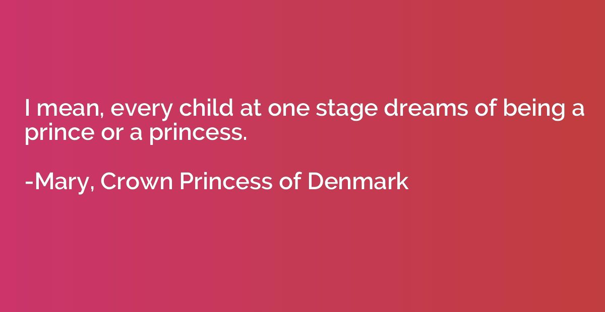 I mean, every child at one stage dreams of being a prince or