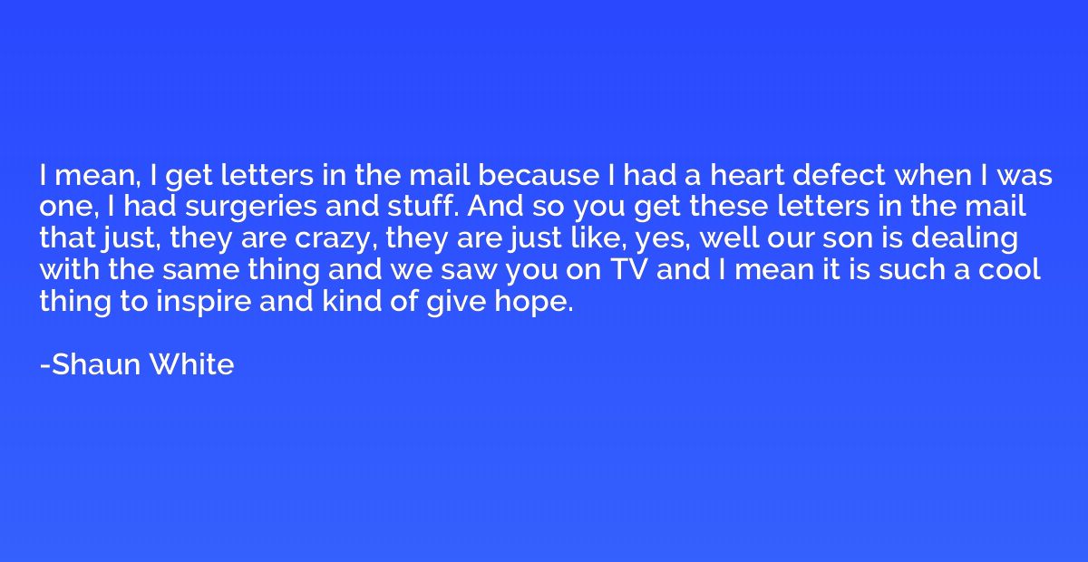 I mean, I get letters in the mail because I had a heart defe