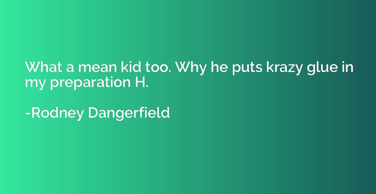 What a mean kid too. Why he puts krazy glue in my preparatio