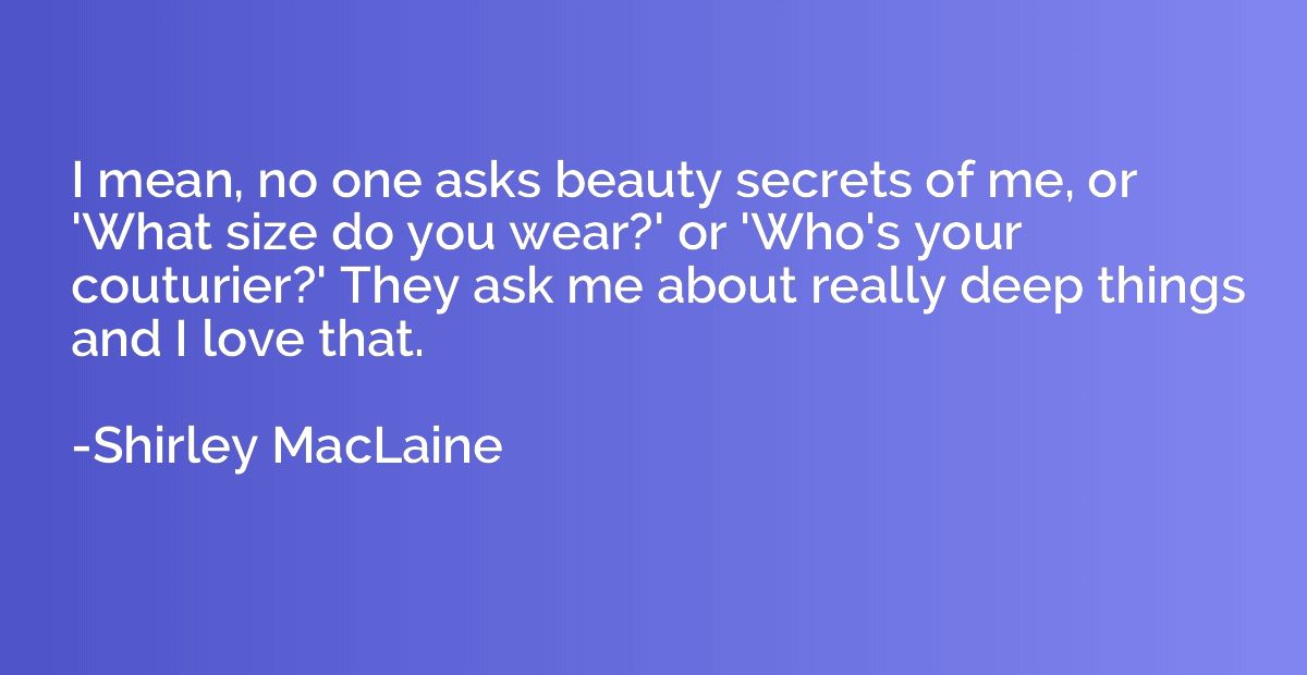 I mean, no one asks beauty secrets of me, or 'What size do y