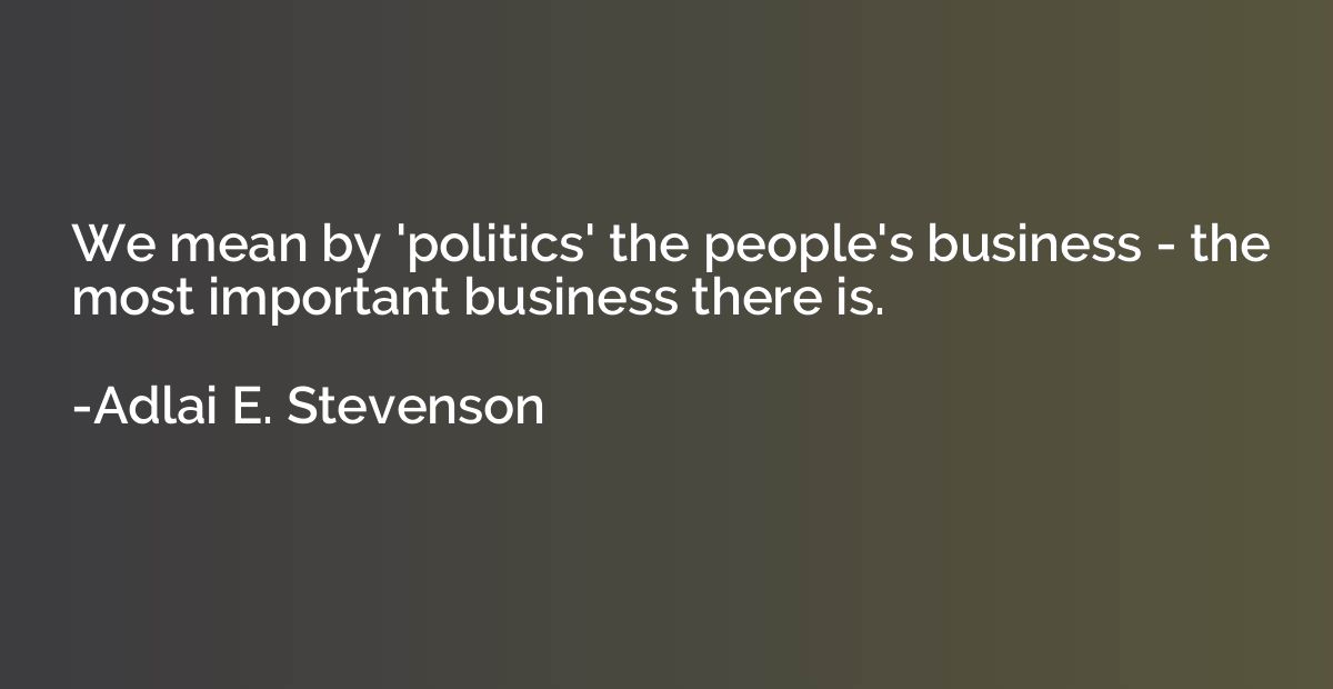 We mean by 'politics' the people's business - the most impor