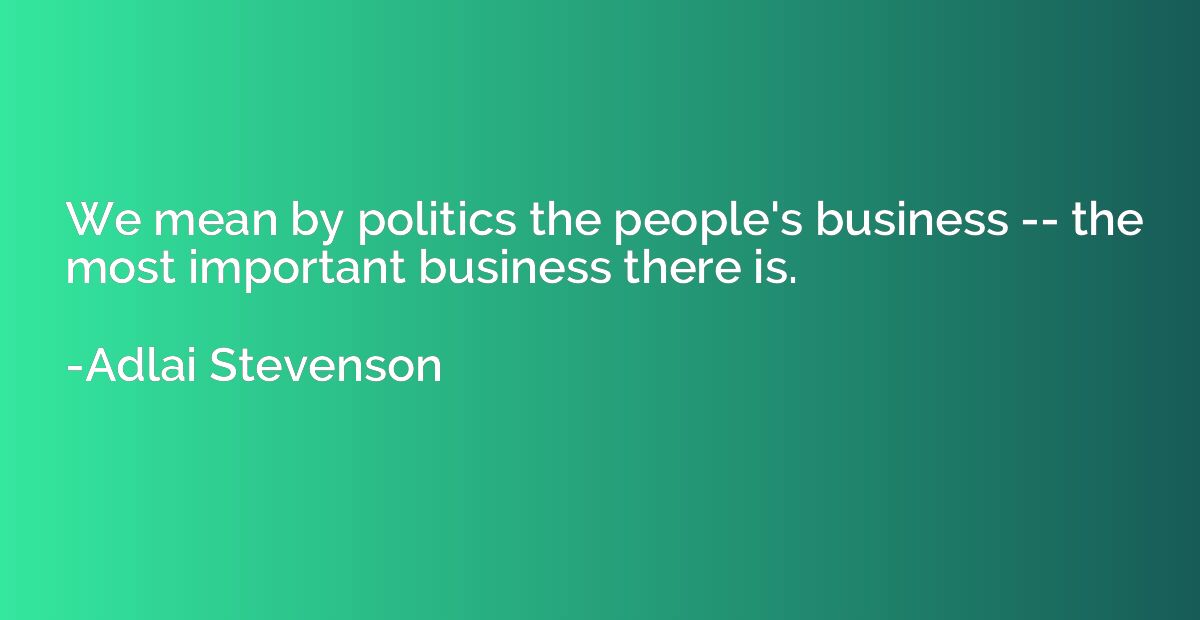 We mean by politics the people's business -- the most import