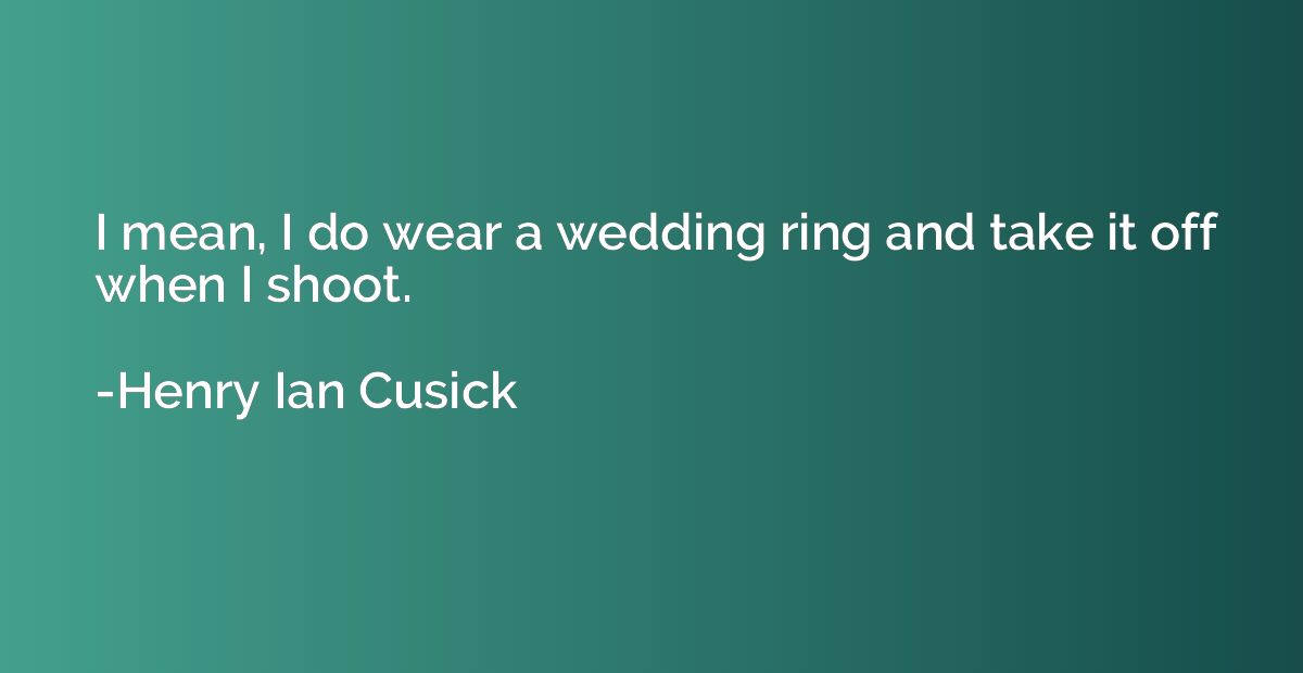I mean, I do wear a wedding ring and take it off when I shoo
