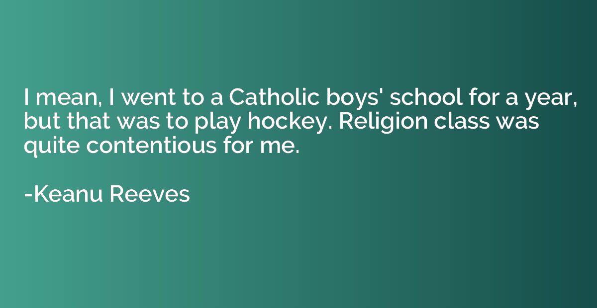 I mean, I went to a Catholic boys' school for a year, but th