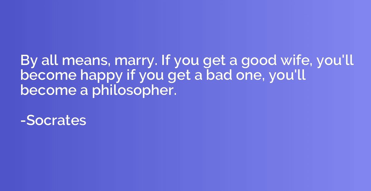 By all means, marry. If you get a good wife, you'll become h