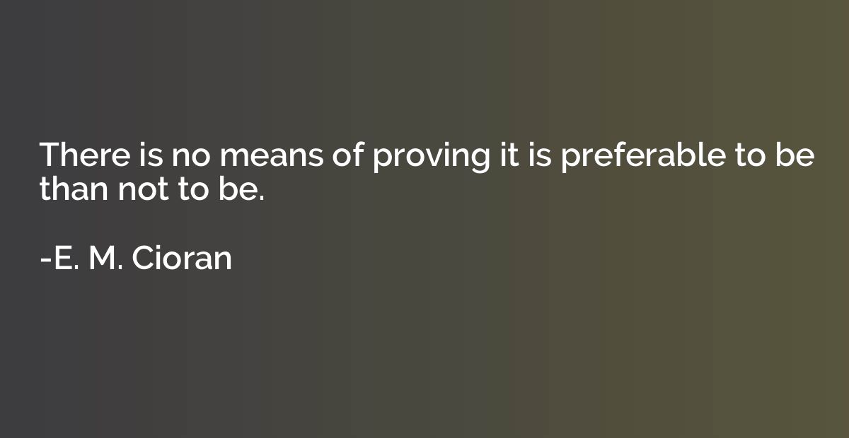 There is no means of proving it is preferable to be than not
