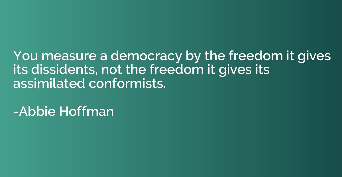 You measure a democracy by the freedom it gives its dissiden