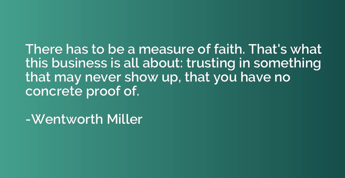 There has to be a measure of faith. That's what this busines
