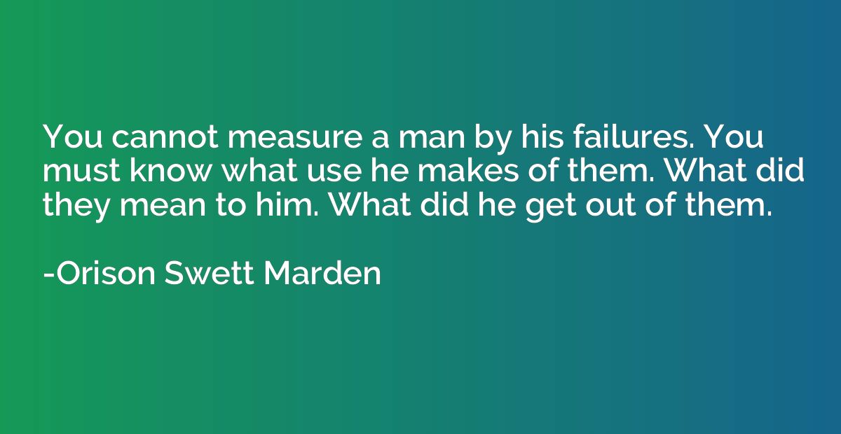 You cannot measure a man by his failures. You must know what