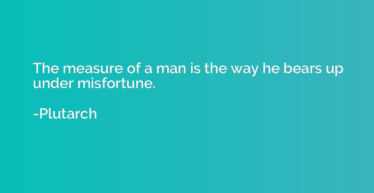 The measure of a man is the way he bears up under misfortune