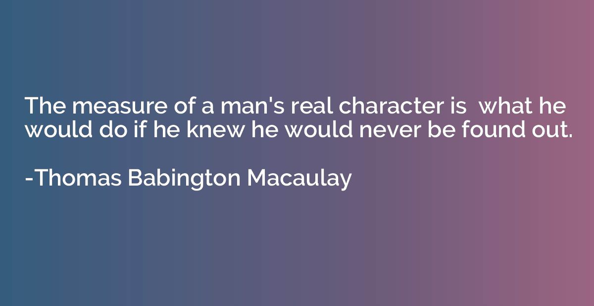 The measure of a man's real character is  what he would do i