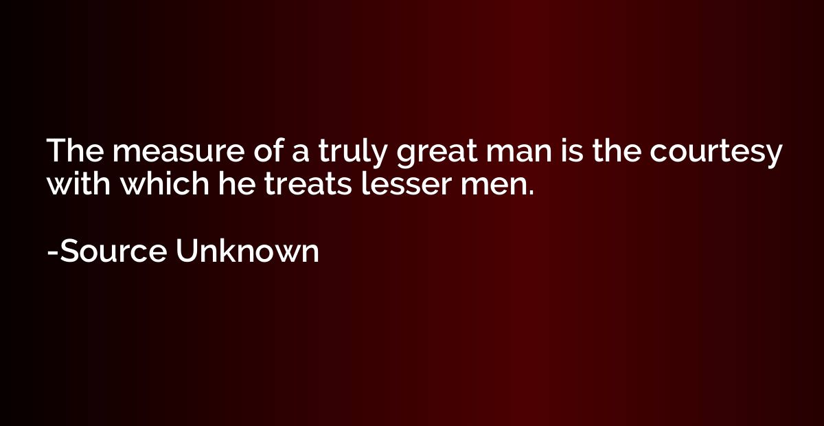 The measure of a truly great man is the courtesy with which 