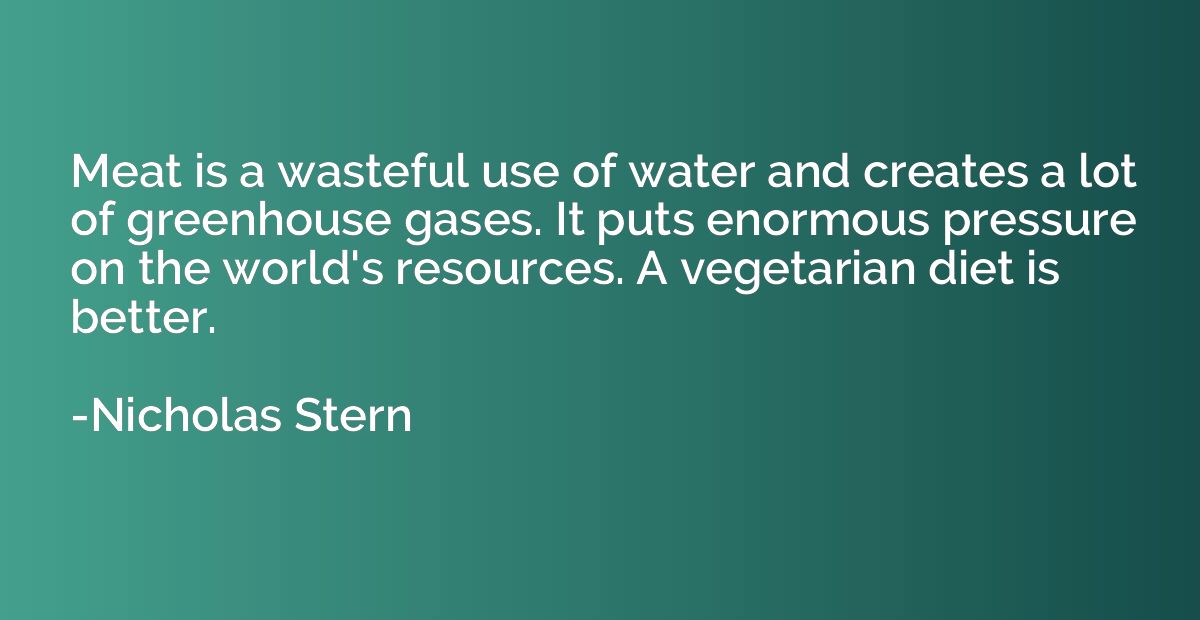 Meat is a wasteful use of water and creates a lot of greenho