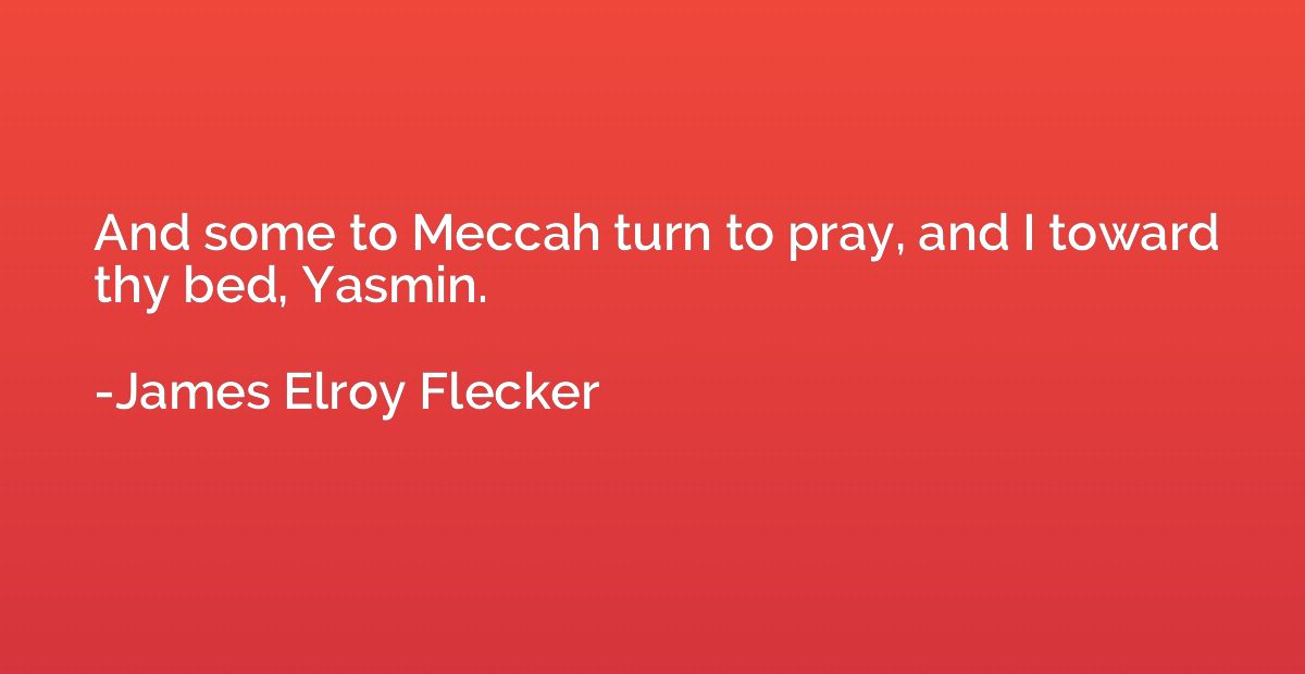 And some to Meccah turn to pray, and I toward thy bed, Yasmi