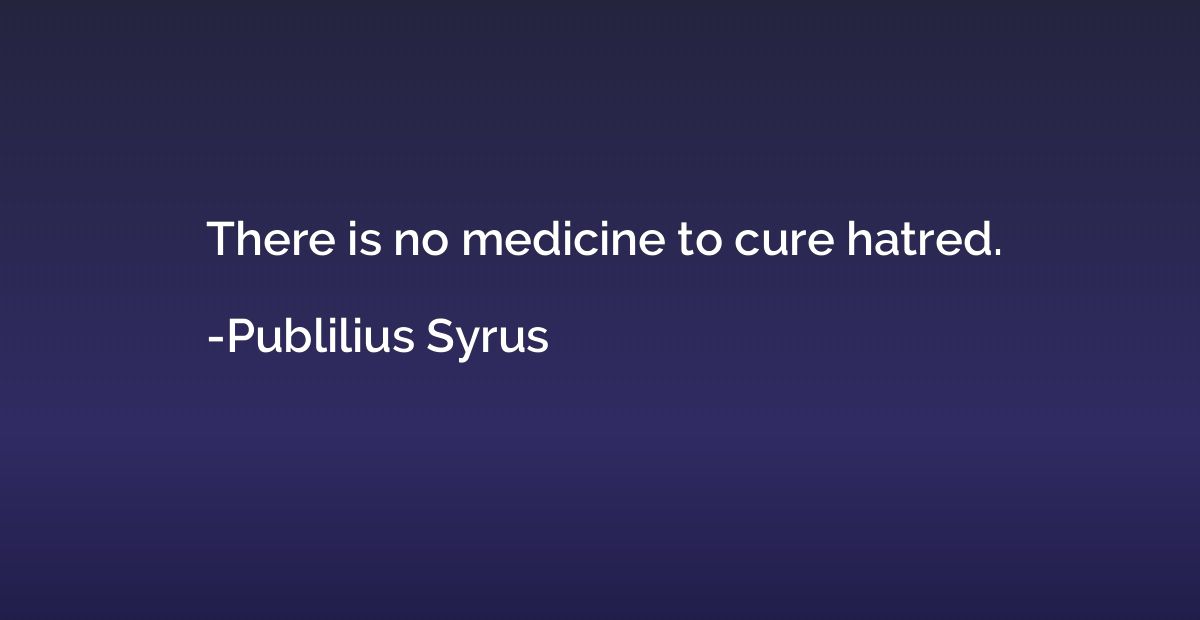 There is no medicine to cure hatred.
