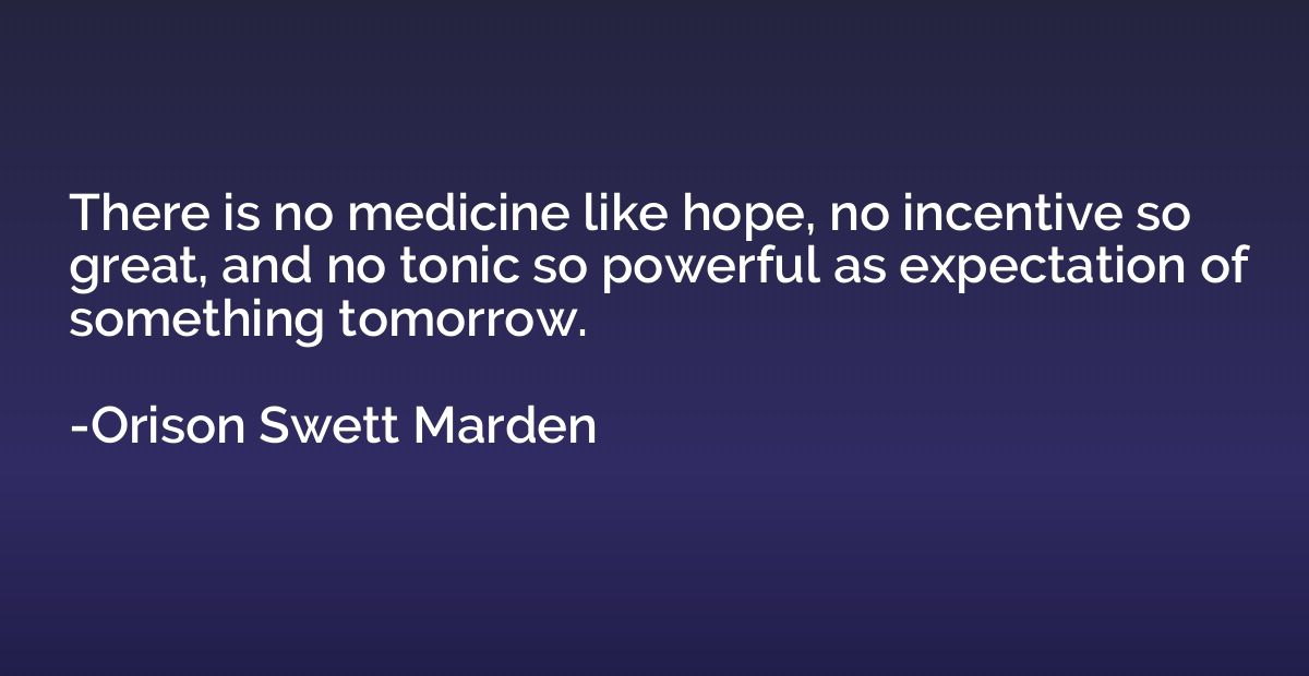 There is no medicine like hope, no incentive so great, and n